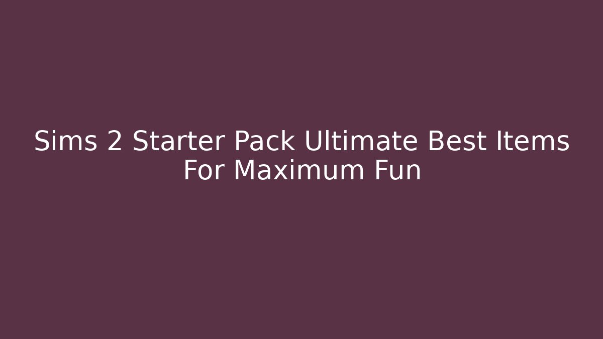 Sims 2 Starter Pack Ultimate Best Items For Maximum Fun