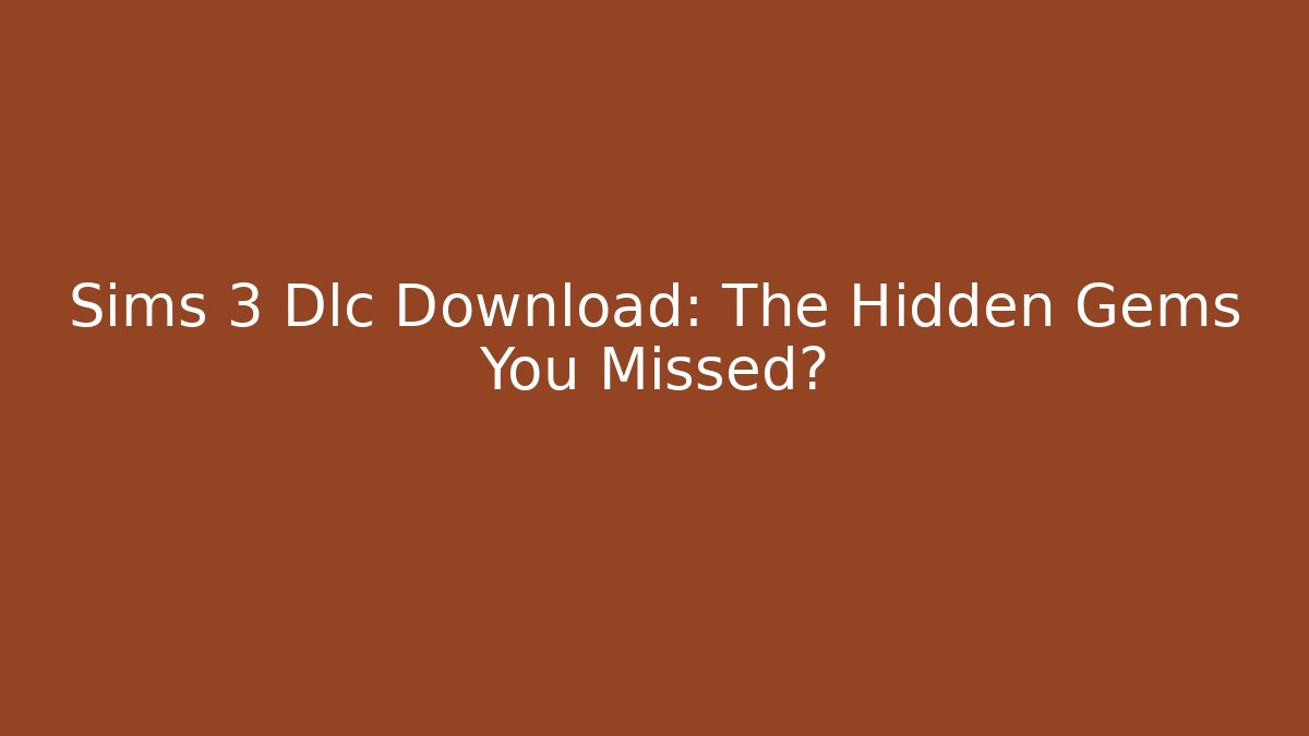 Sims 3 Dlc Download: The Hidden Gems You Missed?