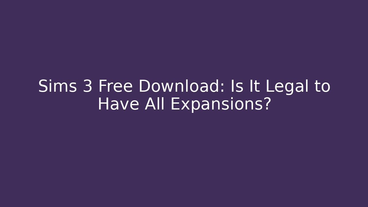 Sims 3 Free Download: Is It Legal to Have All Expansions?