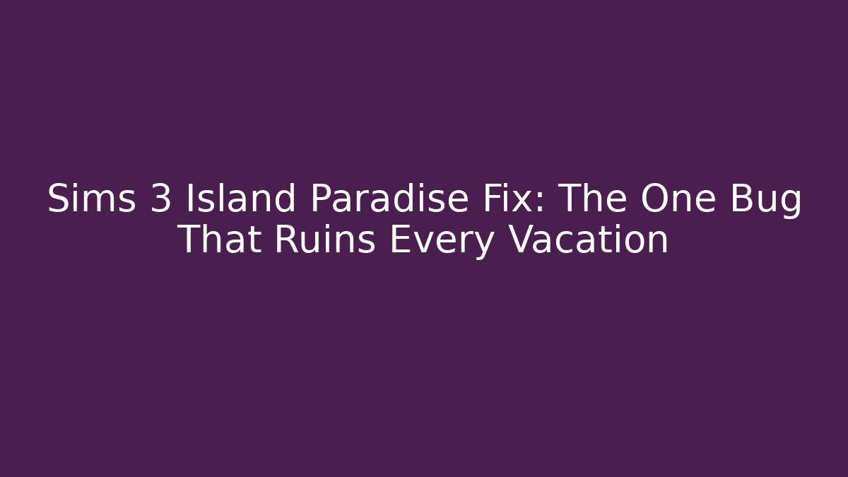 Sims 3 Island Paradise Fix: The One Bug That Ruins Every Vacation