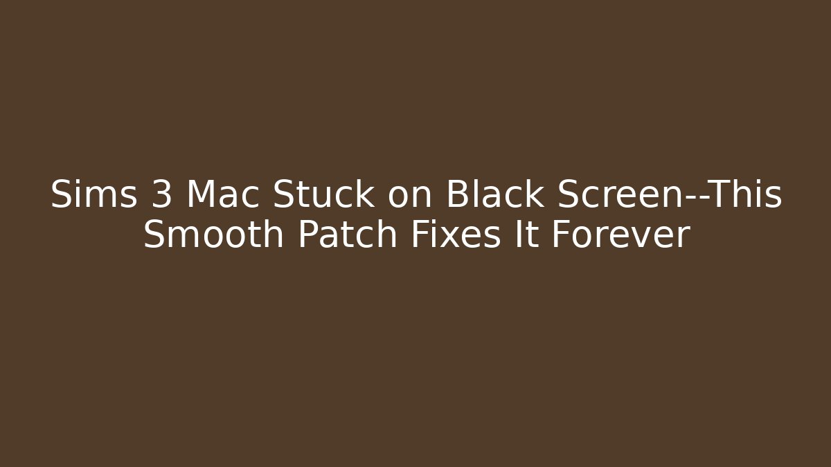 Sims 3 Mac Stuck on Black Screen—This Smooth Patch Fixes It Forever