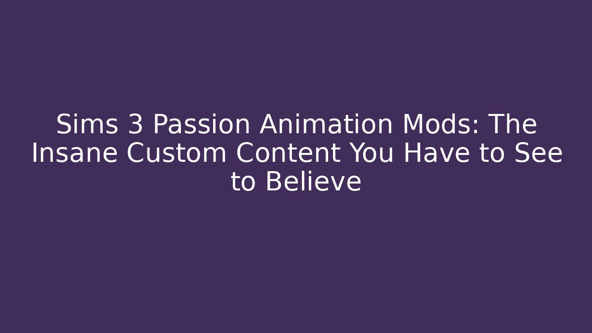 Sims 3 Passion Animation Mods: The Insane Custom Content You Have to See to Believe