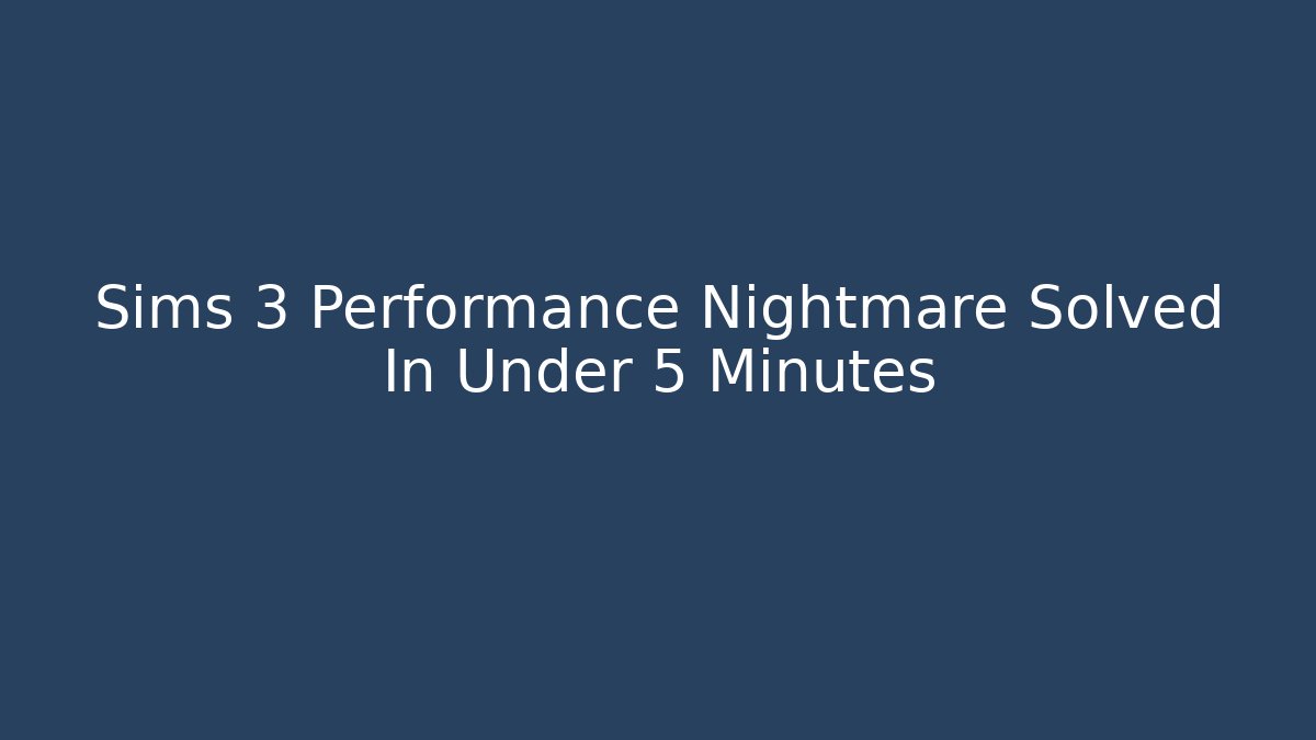 Sims 3 Performance Nightmare Solved In Under 5 Minutes