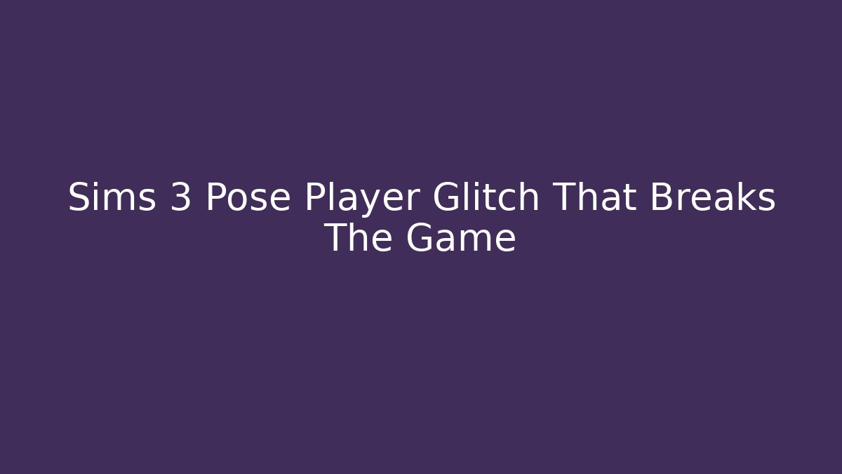 Sims 3 Pose Player Glitch That Breaks The Game