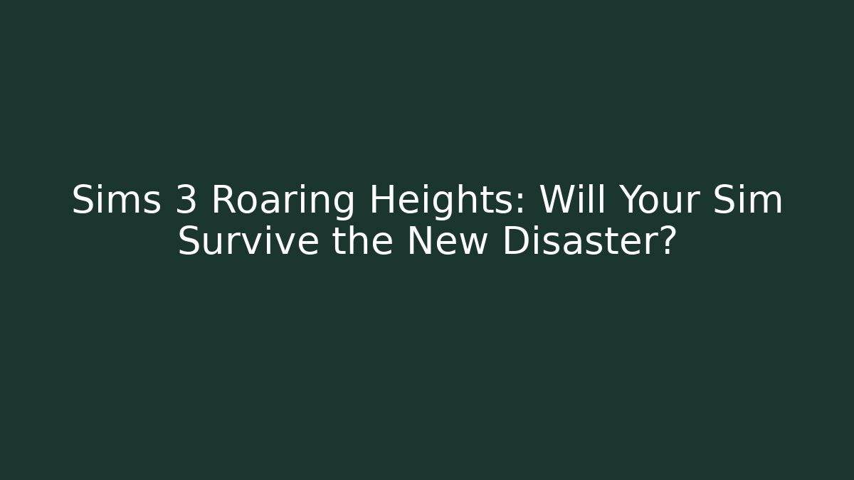 Sims 3 Roaring Heights: Will Your Sim Survive the New Disaster?
