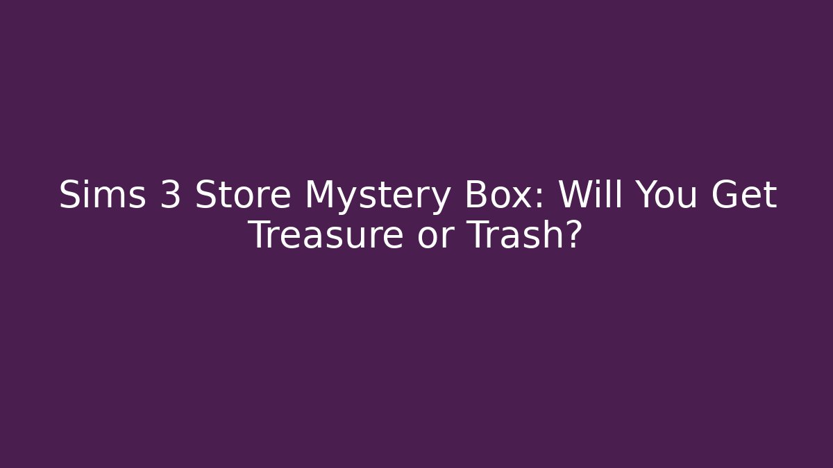 Sims 3 Store Mystery Box: Will You Get Treasure or Trash?