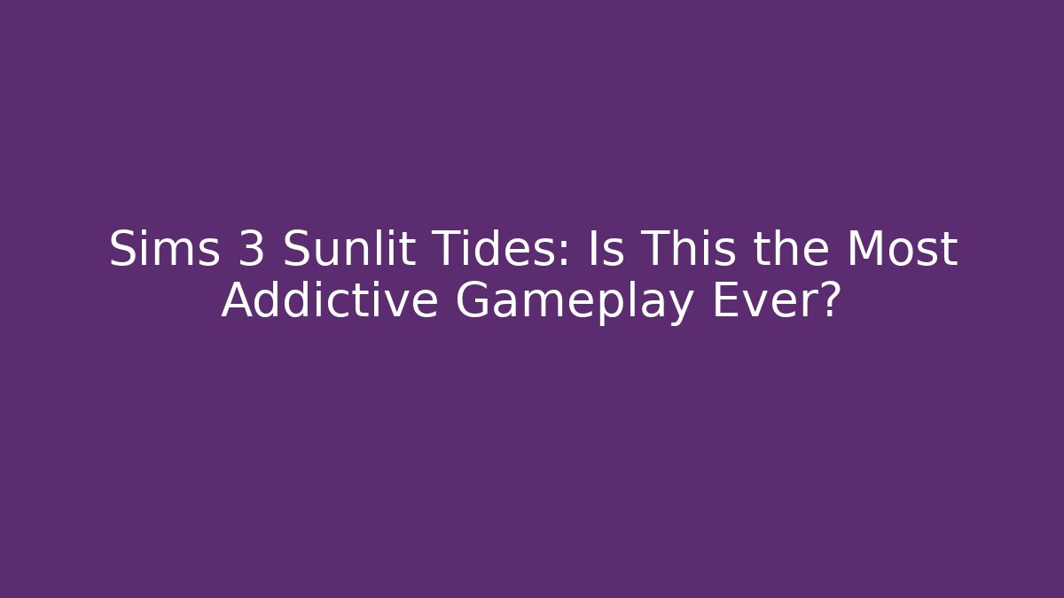 Sims 3 Sunlit Tides: Is This the Most Addictive Gameplay Ever?