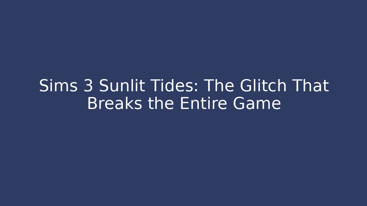 Sims 3 Sunlit Tides: The Glitch That Breaks the Entire Game