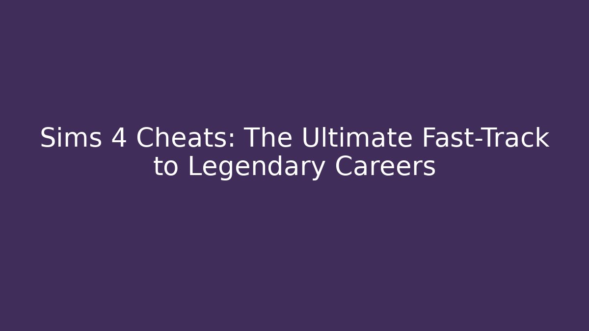 Sims 4 Cheats: The Ultimate Fast-Track to Legendary Careers