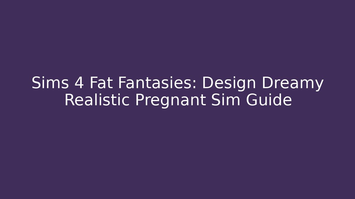 Sims 4 Fat Fantasies: Design Dreamy Realistic Pregnant Sim Guide