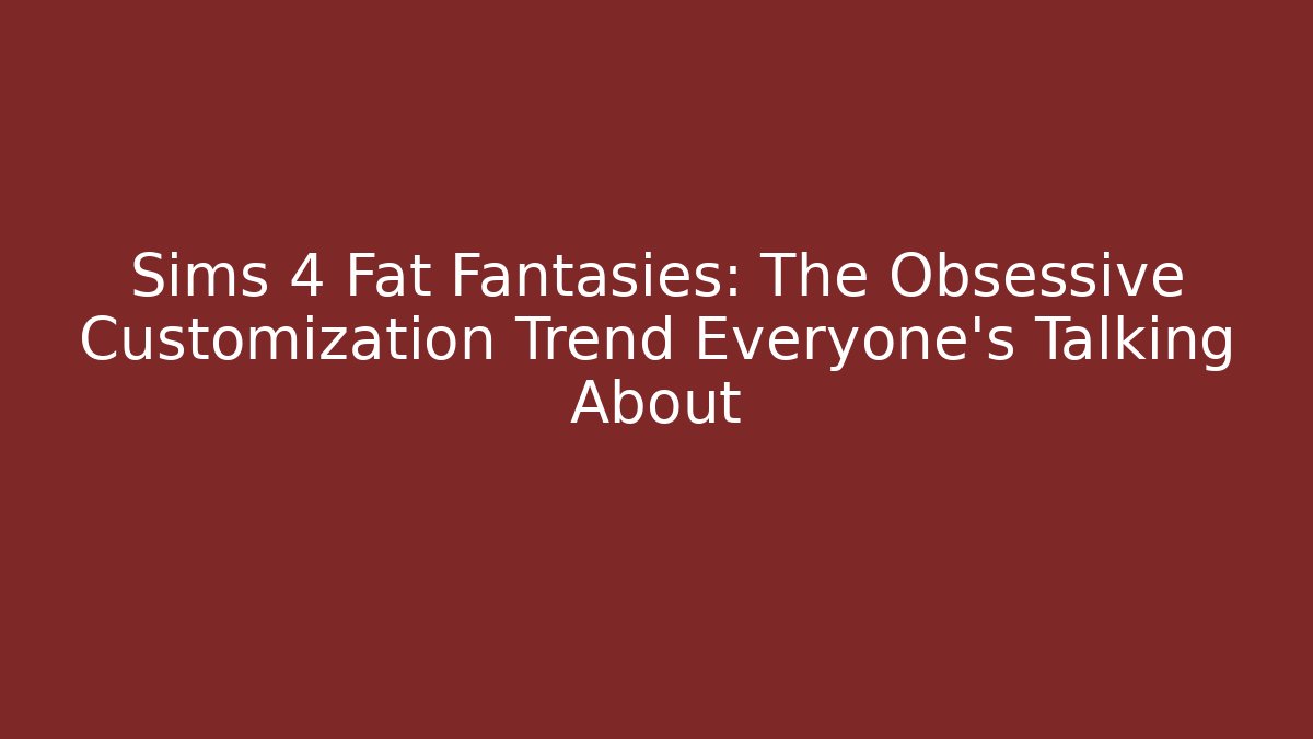 Sims 4 Fat Fantasies: The Obsessive Customization Trend Everyone’s Talking About