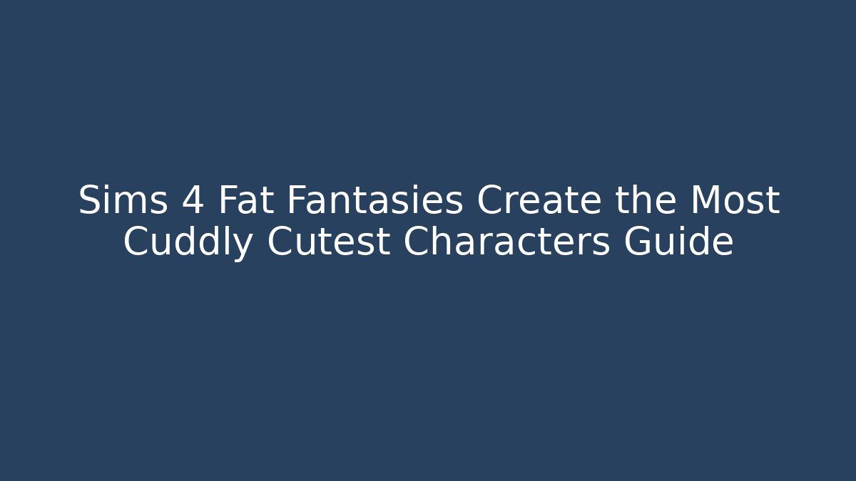 Sims 4 Fat Fantasies Create the Most Cuddly Cutest Characters Guide