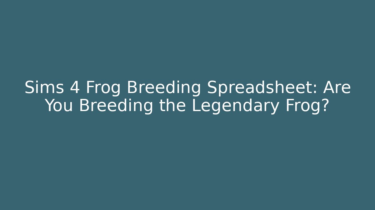 Sims 4 Frog Breeding Spreadsheet: Are You Breeding the Legendary Frog?