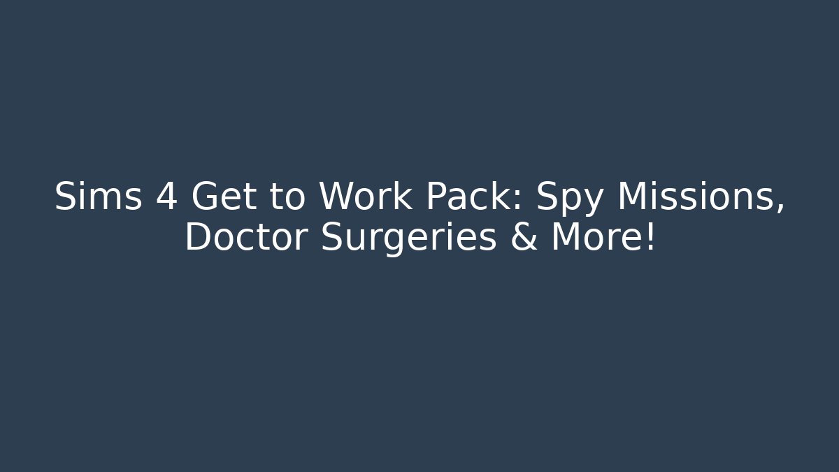 Sims 4 Get to Work Pack: Spy Missions, Doctor Surgeries & More!