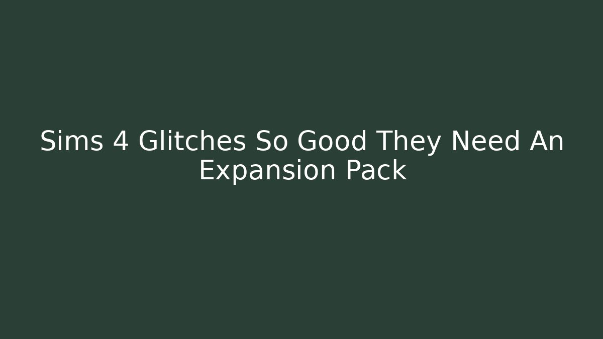 Sims 4 Glitches So Good They Need An Expansion Pack