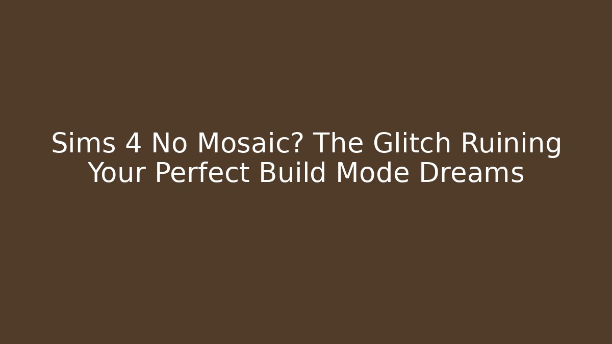 Sims 4 No Mosaic? The Glitch Ruining Your Perfect Build Mode Dreams