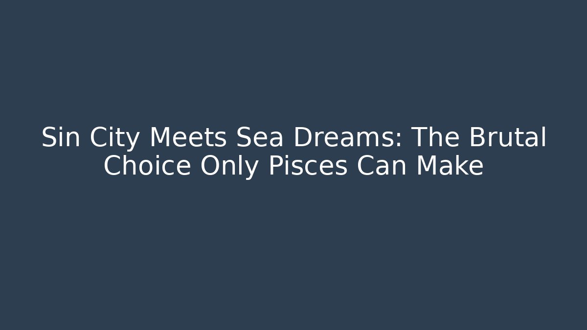 Sin City Meets Sea Dreams: The Brutal Choice Only Pisces Can Make
