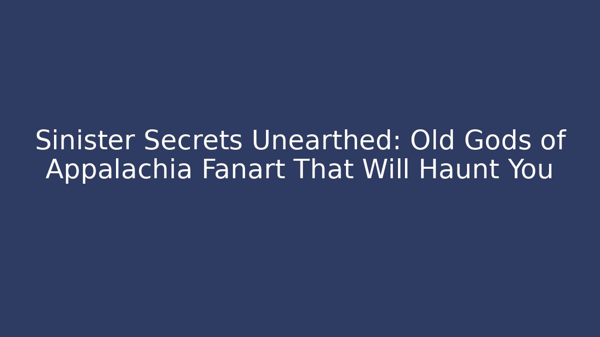 Sinister Secrets Unearthed: Old Gods of Appalachia Fanart That Will Haunt You