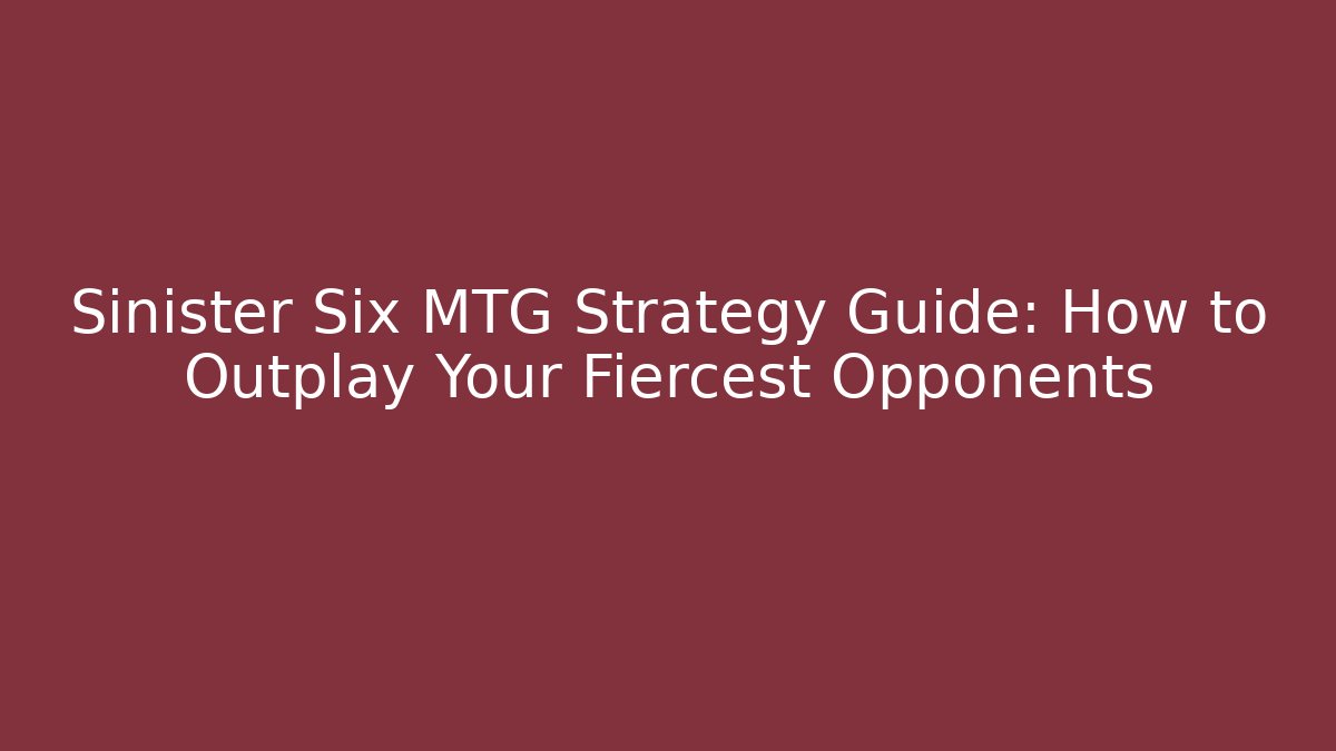Sinister Six MTG Strategy Guide: How to Outplay Your Fiercest Opponents