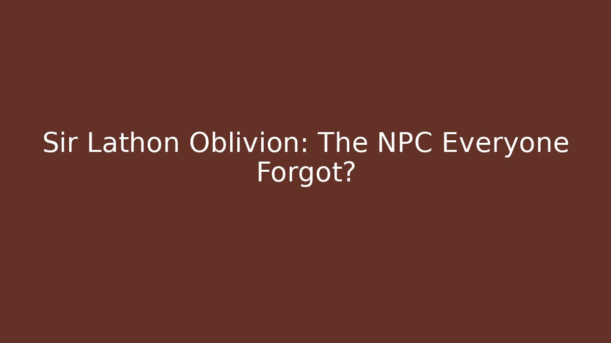 Sir Lathon Oblivion: The NPC Everyone Forgot?