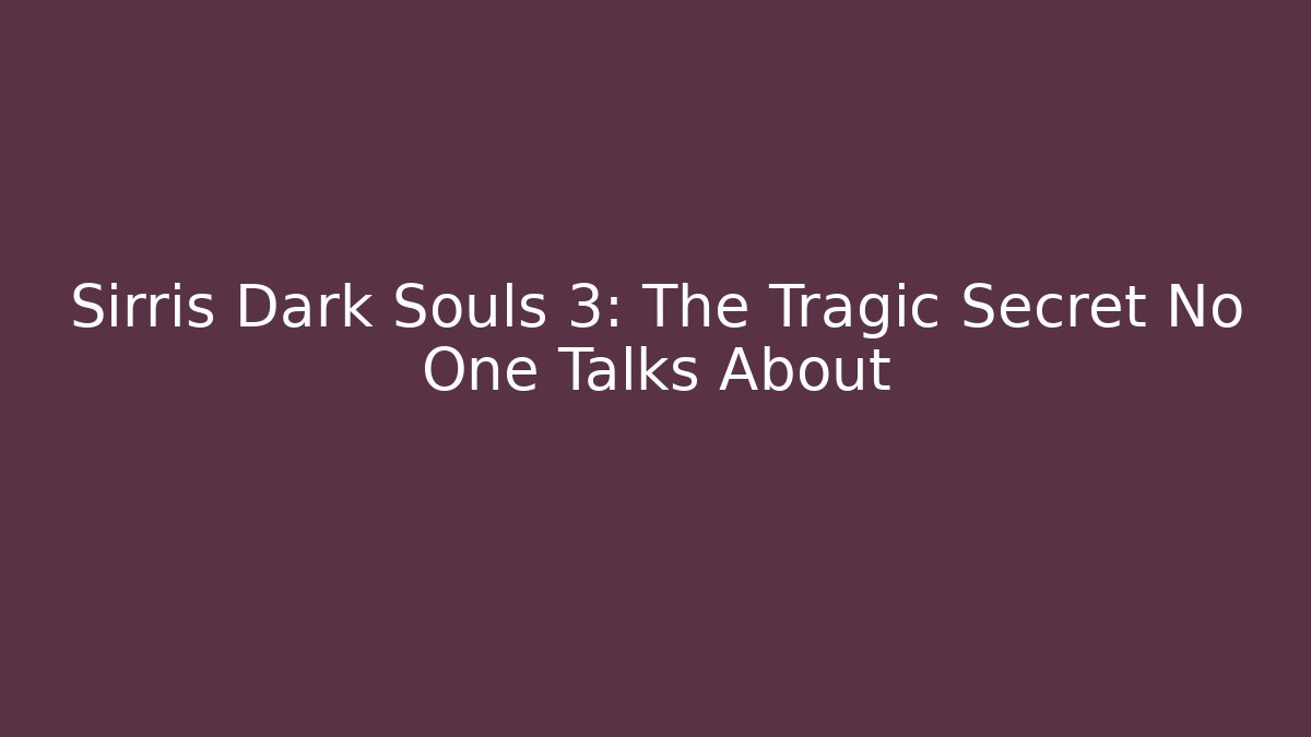 Sirris Dark Souls 3: The Tragic Secret No One Talks About