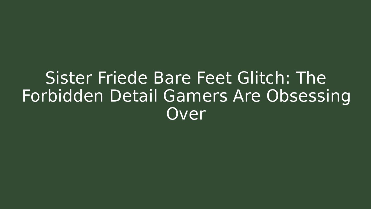 Sister Friede Bare Feet Glitch: The Forbidden Detail Gamers Are Obsessing Over