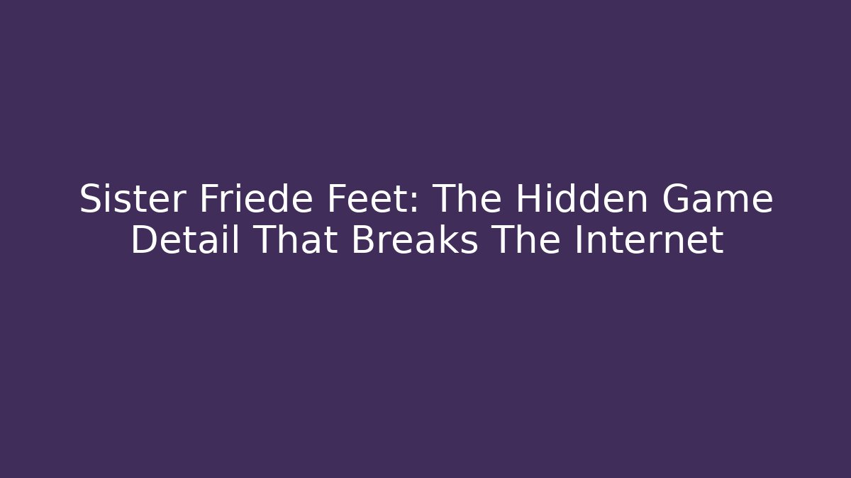 Sister Friede Feet: The Hidden Game Detail That Breaks The Internet