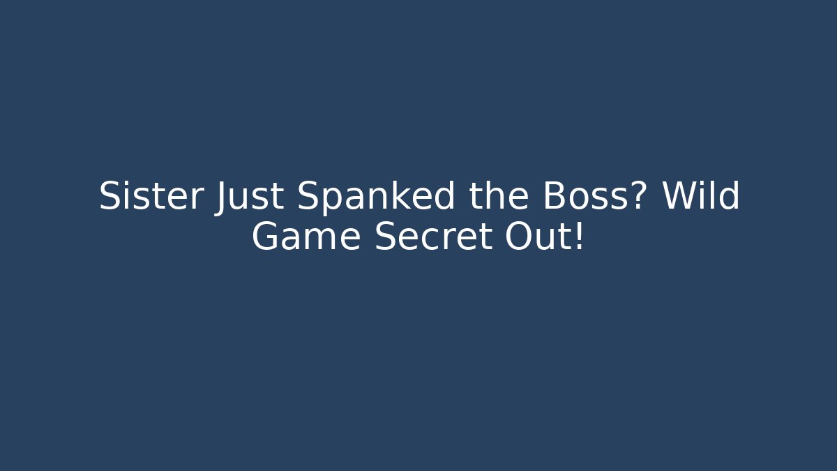 Sister Just Spanked the Boss? Wild Game Secret Out!