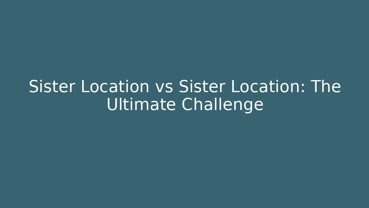 Sister Location vs Sister Location: The Ultimate Challenge