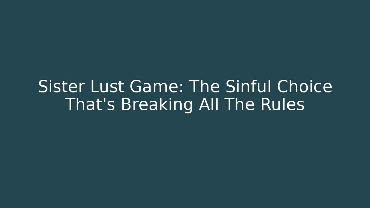 Sister Lust Game: The Sinful Choice That's Breaking All The Rules