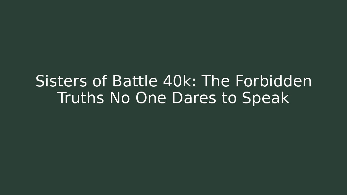 Sisters of Battle 40k: The Forbidden Truths No One Dares to Speak