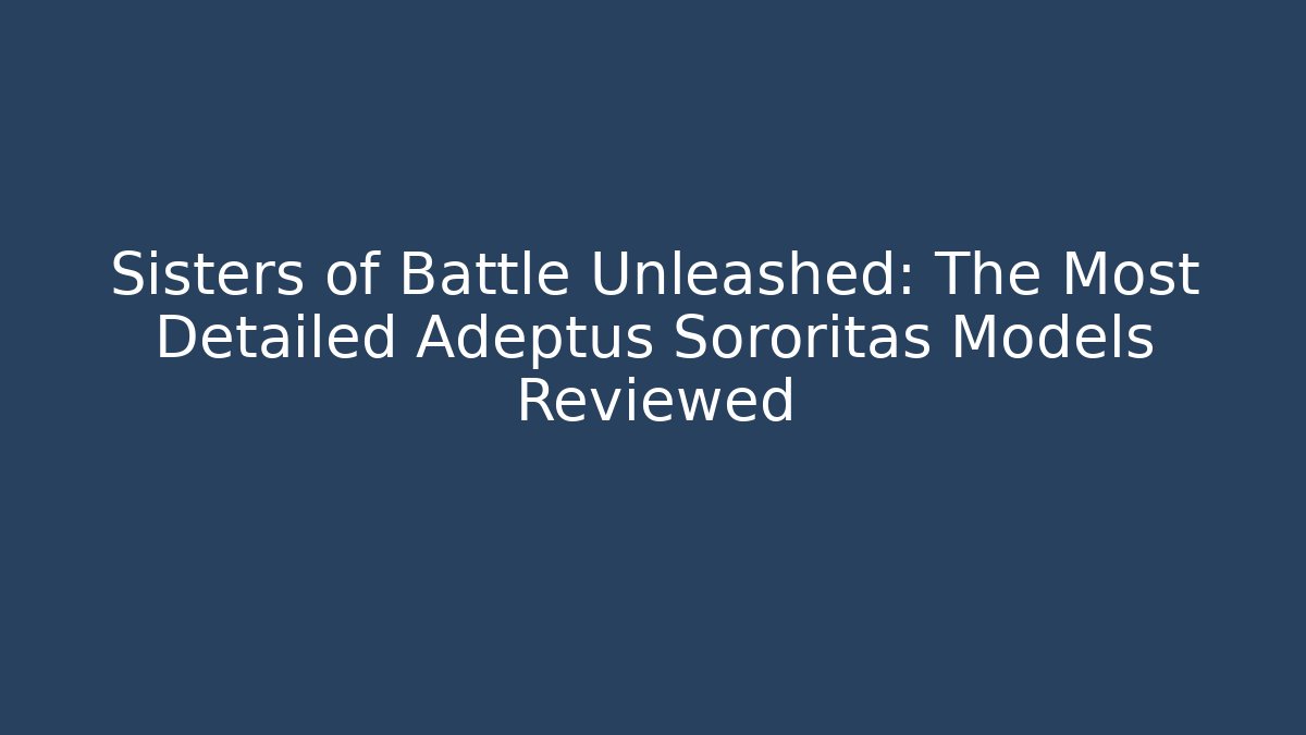 Sisters of Battle Unleashed: The Most Detailed Adeptus Sororitas Models Reviewed