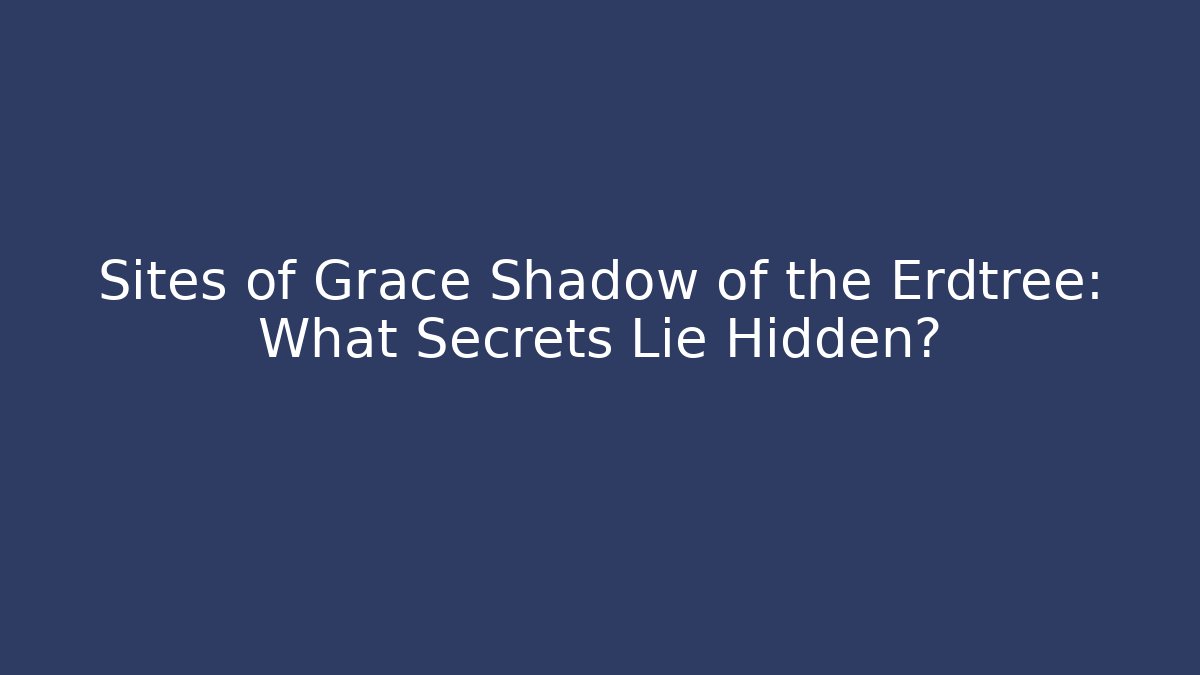 Sites of Grace Shadow of the Erdtree: What Secrets Lie Hidden?