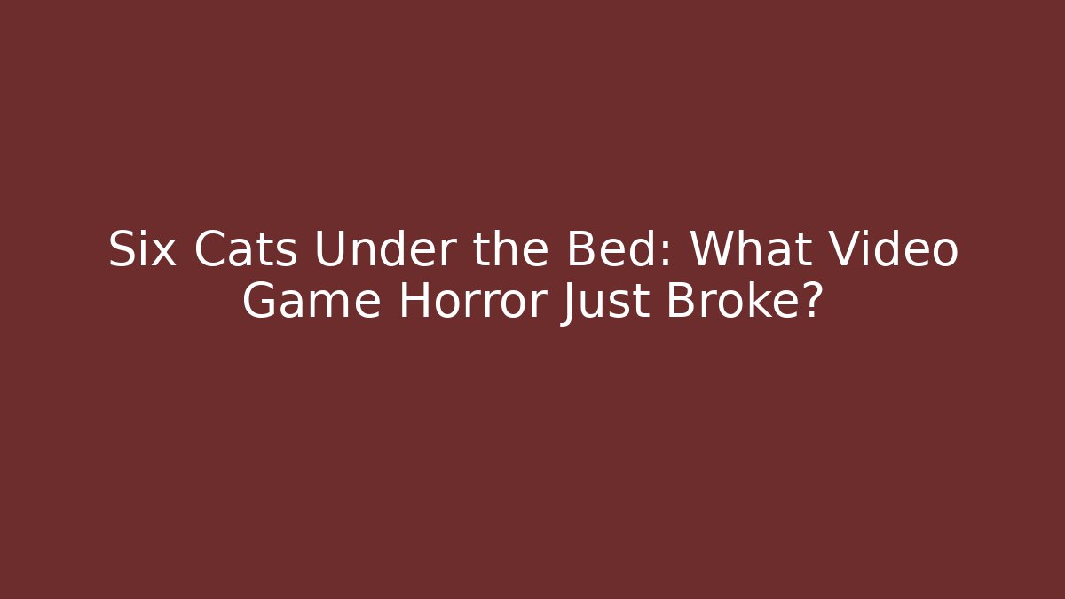 Six Cats Under the Bed: What Video Game Horror Just Broke?