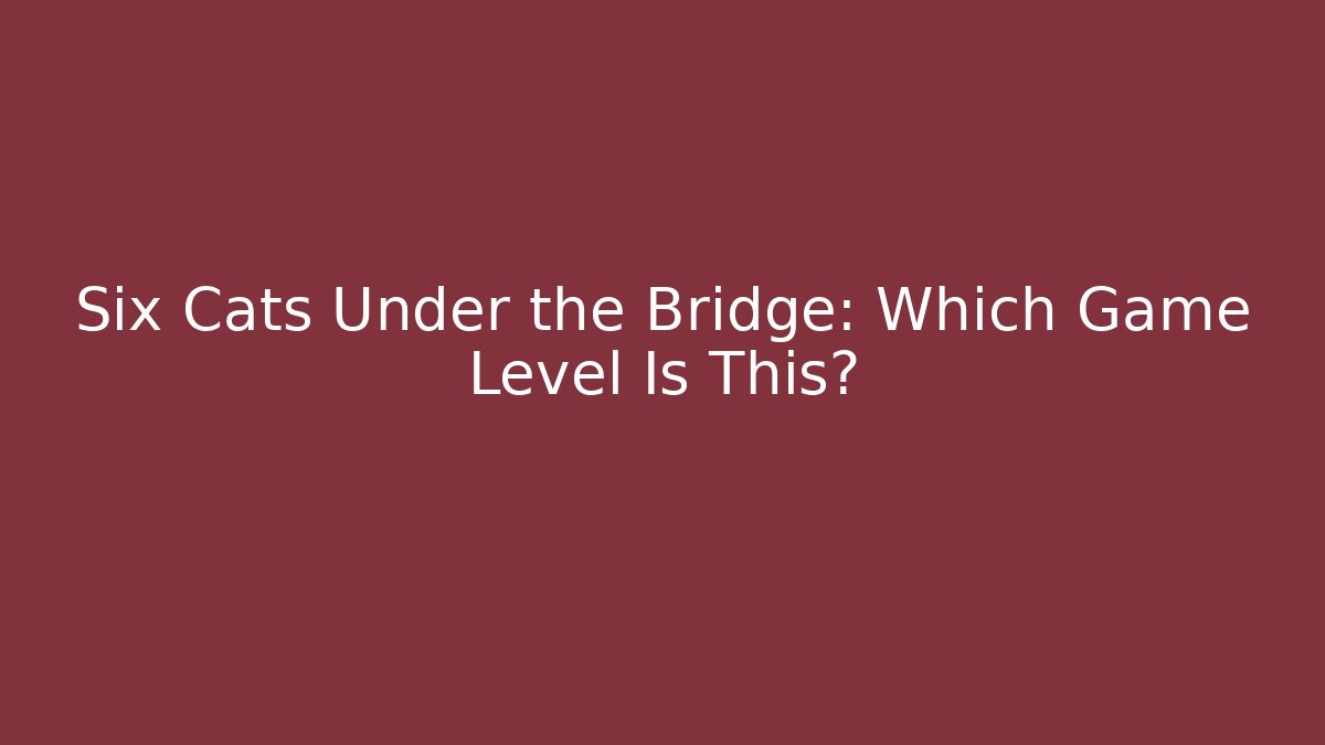 Six Cats Under the Bridge: Which Game Level Is This?
