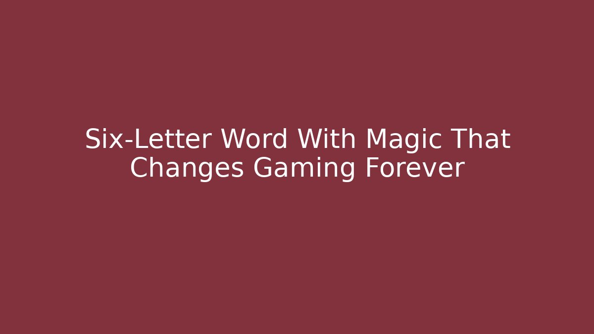 Six-Letter Word With Magic That Changes Gaming Forever