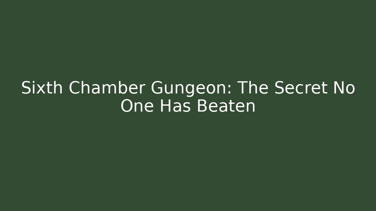 Sixth Chamber Gungeon: The Secret No One Has Beaten
