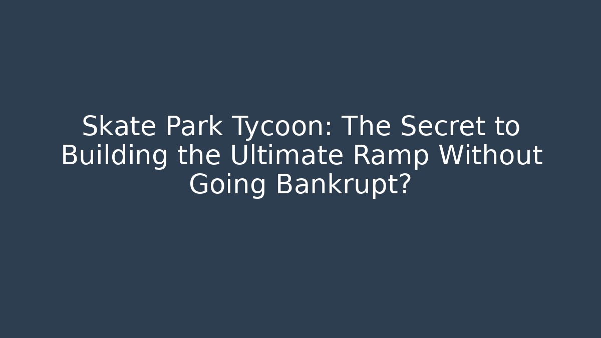 Skate Park Tycoon: The Secret to Building the Ultimate Ramp Without Going Bankrupt?