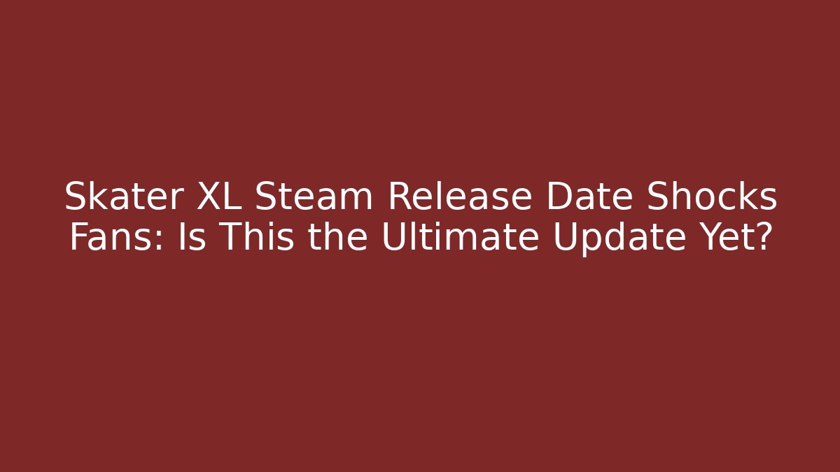Skater XL Steam Release Date Shocks Fans: Is This the Ultimate Update Yet?