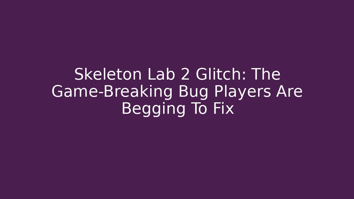 Skeleton Lab 2 Glitch: The Game-Breaking Bug Players Are Begging To Fix - Critter Realm