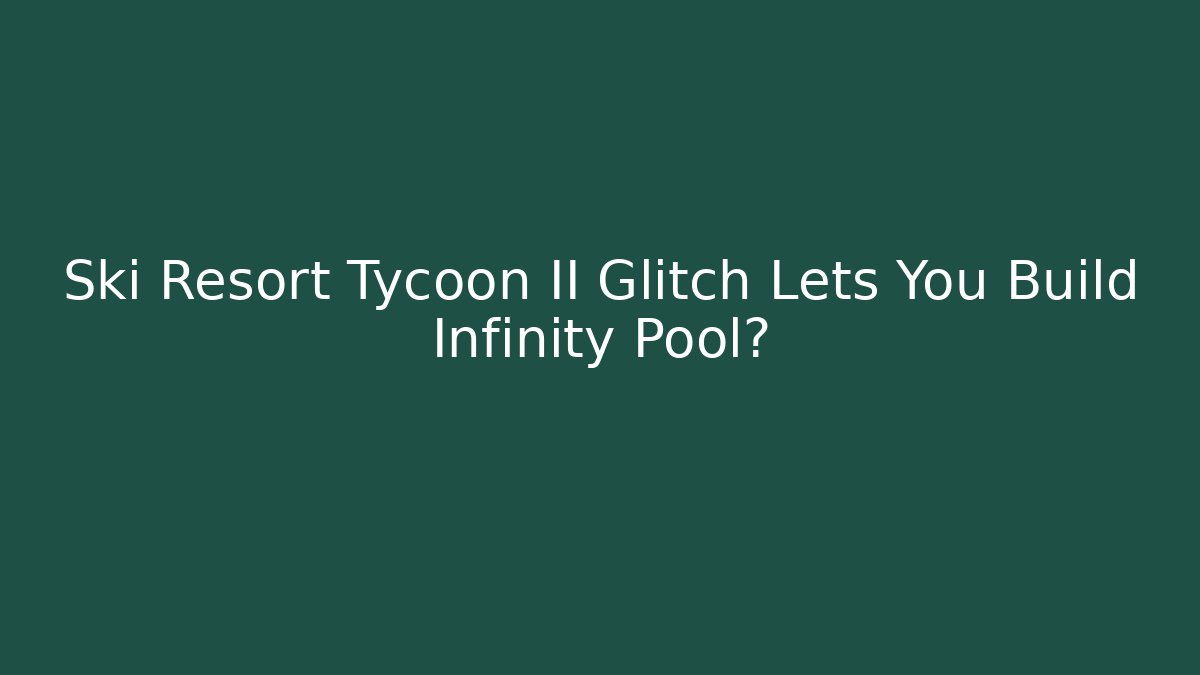 Ski Resort Tycoon II Glitch Lets You Build Infinity Pool?