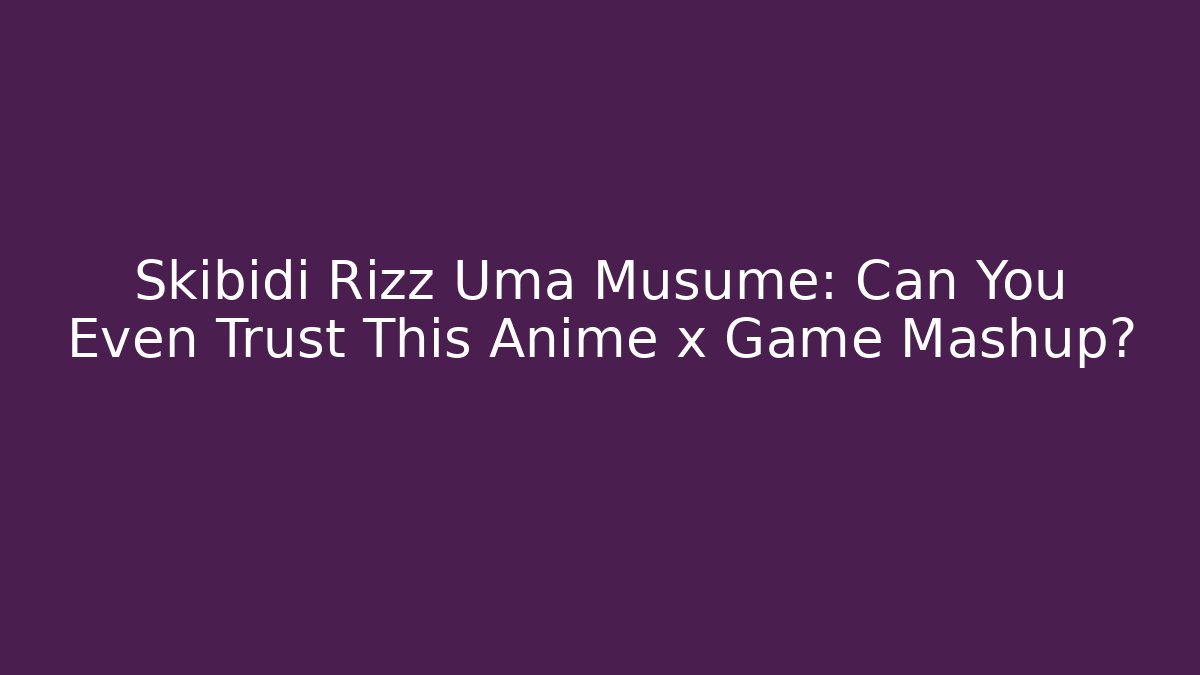 Skibidi Rizz Uma Musume: Can You Even Trust This Anime x Game Mashup?