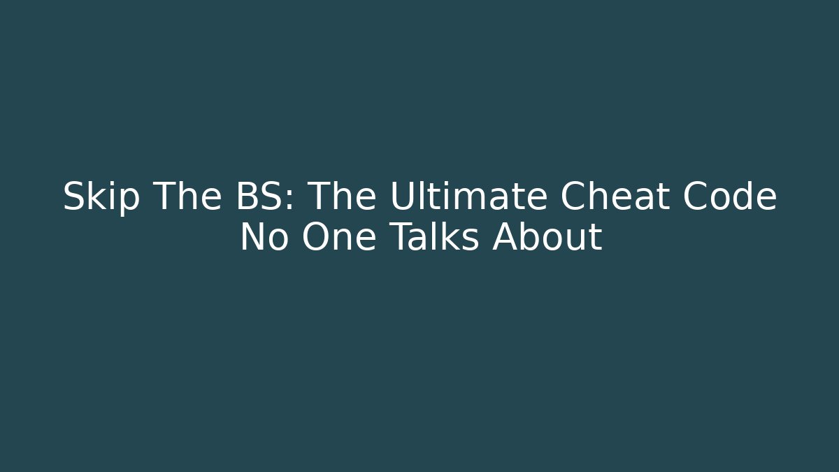 Skip The BS: The Ultimate Cheat Code No One Talks About