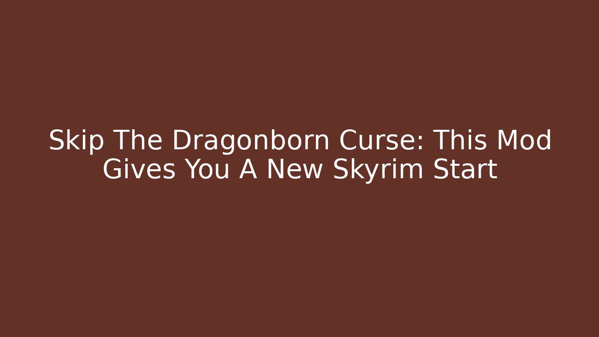 Skip The Dragonborn Curse: This Mod Gives You A New Skyrim Start
