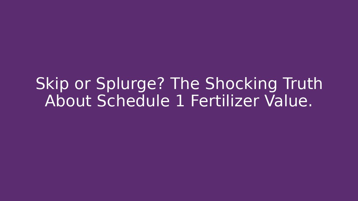Skip or Splurge? The Shocking Truth About Schedule 1 Fertilizer Value.