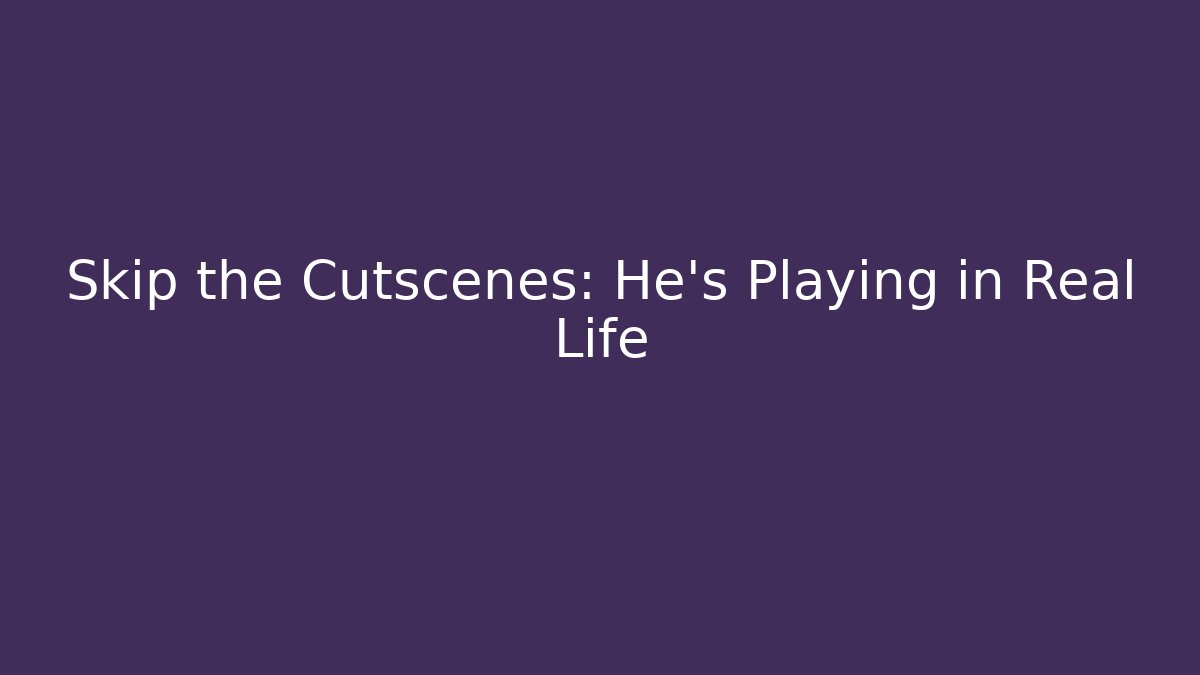 Skip the Cutscenes: He’s Playing in Real Life