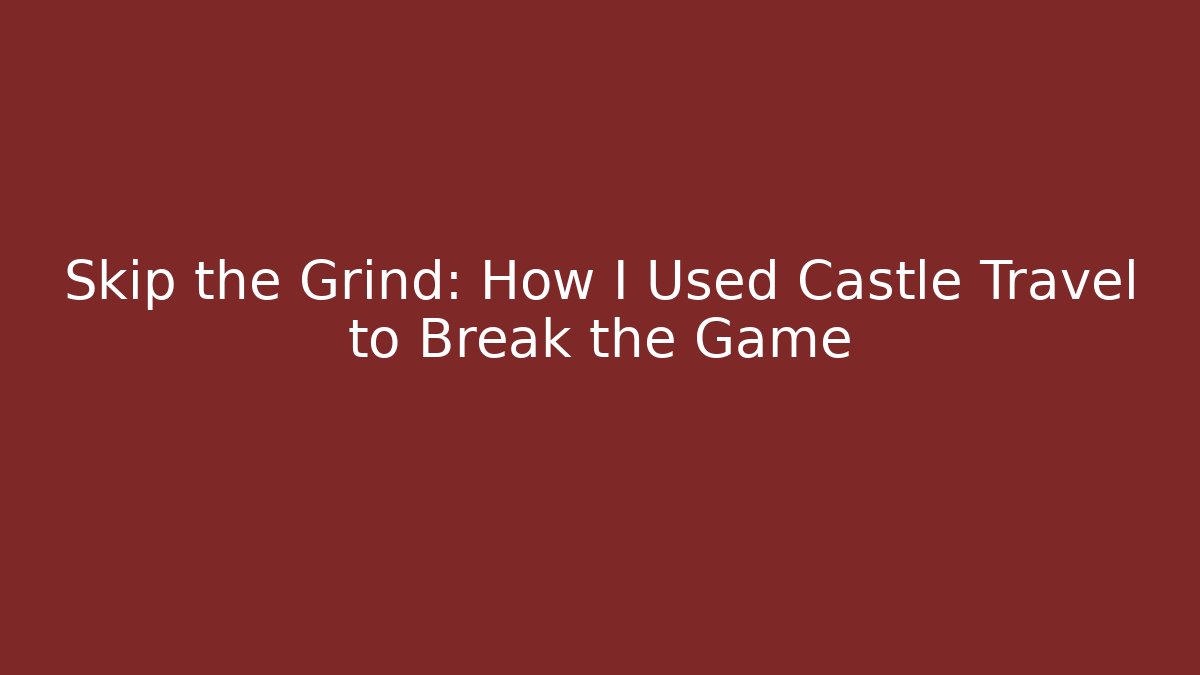 Skip the Grind: How I Used Castle Travel to Break the Game