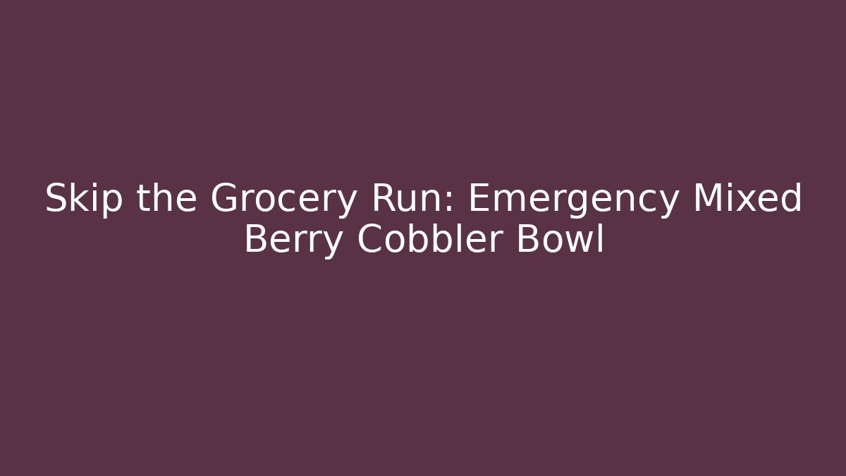 Skip the Grocery Run: Emergency Mixed Berry Cobbler Bowl