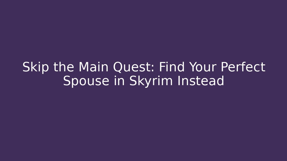 Skip the Main Quest: Find Your Perfect Spouse in Skyrim Instead