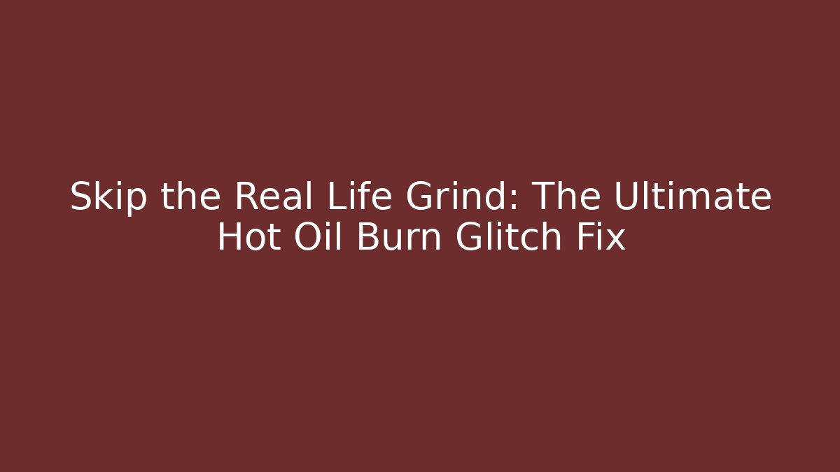 Skip the Real Life Grind: The Ultimate Hot Oil Burn Glitch Fix